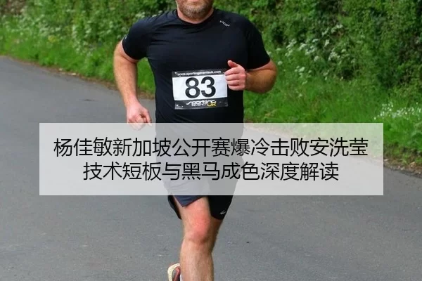 杨佳敏新加坡公开赛爆冷击败安洗莹 技术短板与黑马成色深度解读